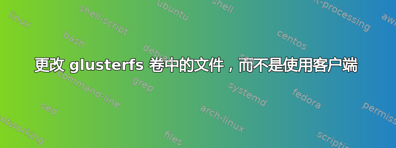 更改 glusterfs 卷中的文件，而不是使用客户端