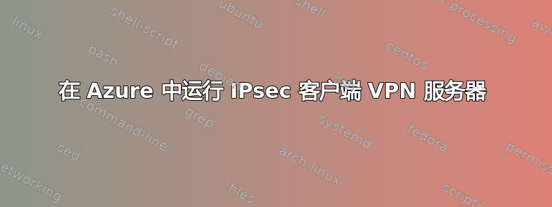 在 Azure 中运行 IPsec 客户端 VPN 服务器