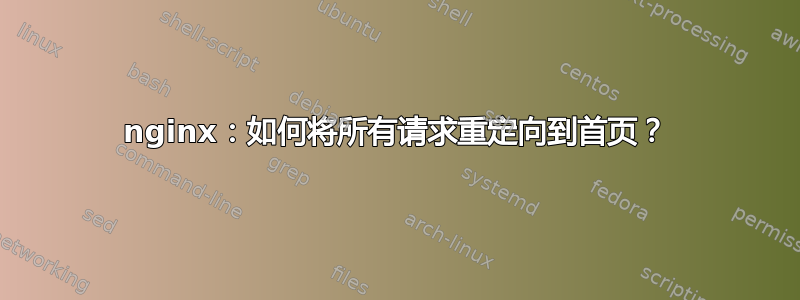 nginx：如何将所有请求重定向到首页？