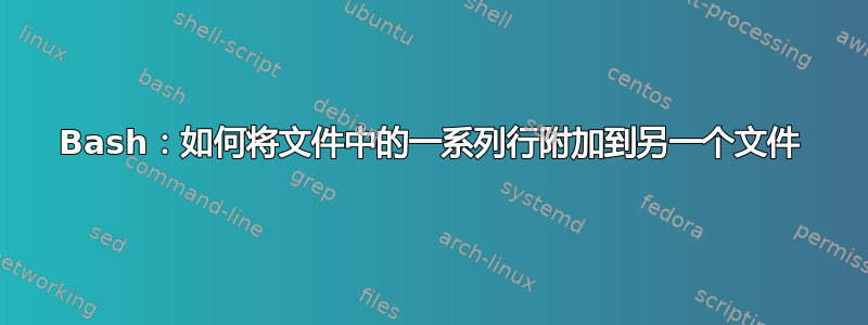 Bash：如何将文件中的一系列行附加到另一个文件