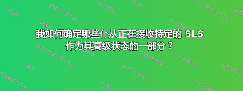 我如何确定哪些仆从正在接收特定的 SLS 作为其高级状态的一部分？