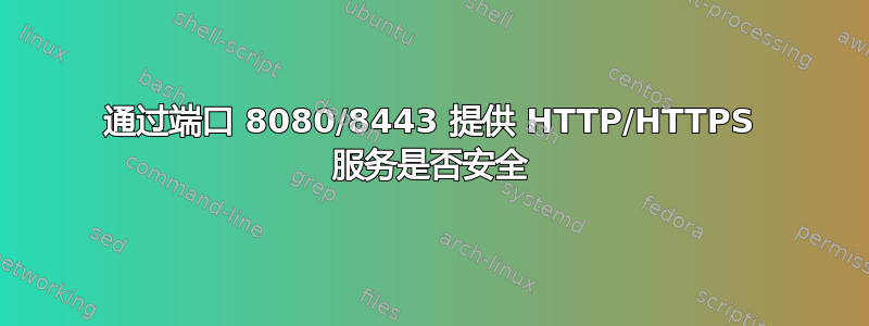 通过端口 8080/8443 提供 HTTP/HTTPS 服务是否安全