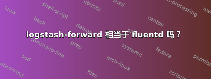 logstash-forward 相当于 fluentd 吗？