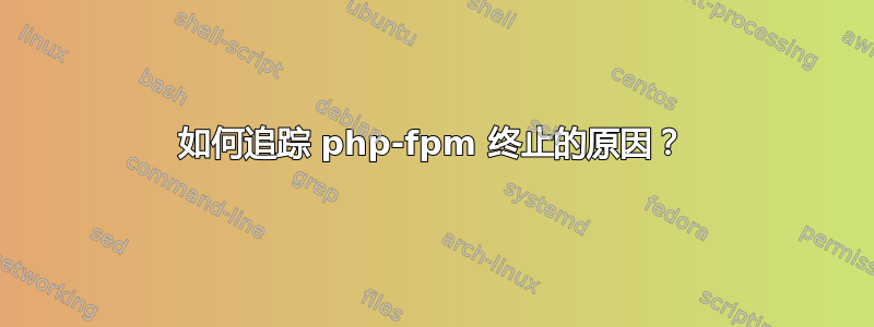 如何追踪 php-fpm 终止的原因？