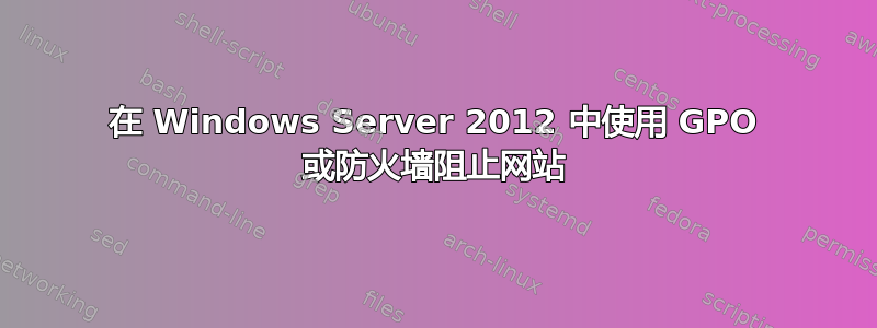 在 Windows Server 2012 中使用 GPO 或防火墙阻止网站