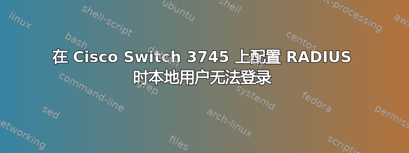 在 Cisco Switch 3745 上配置 RADIUS 时本地用户无法登录