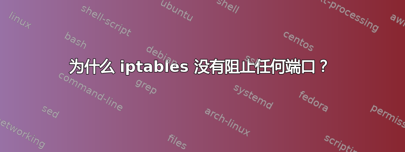 为什么 iptables 没有阻止任何端口？