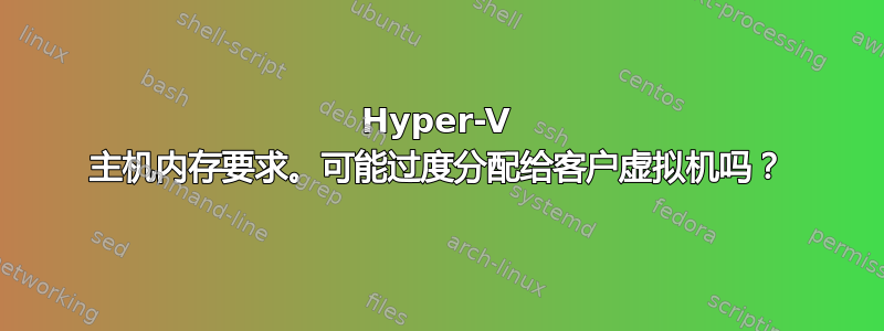 Hyper-V 主机内存要求。可能过度分配给客户虚拟机吗？