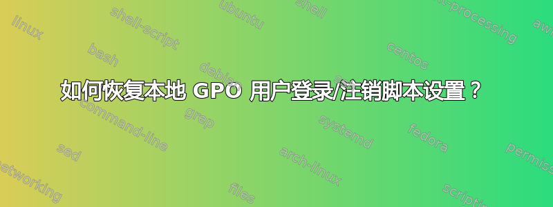 如何恢复本地 GPO 用户登录/注销脚本设置？