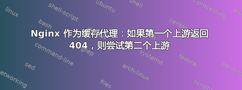 Nginx 作为缓存代理：如果第一个上游返回 404，则尝试第二个上游