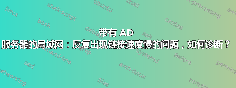 带有 AD 服务器的局域网：反复出现链接速度慢的问题，如何诊断？