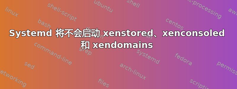 Systemd 将不会启动 xenstored、xenconsoled 和 xendomains