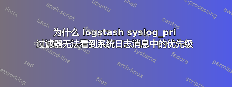 为什么 logstash syslog_pri 过滤器无法看到系统日志消息中的优先级