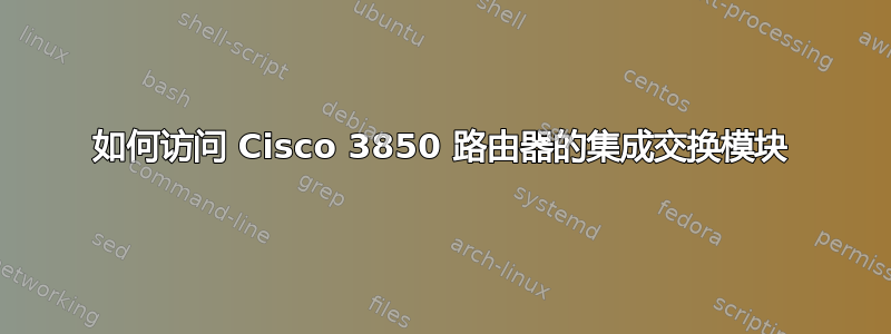 如何访问 Cisco 3850 路由器的集成交换模块