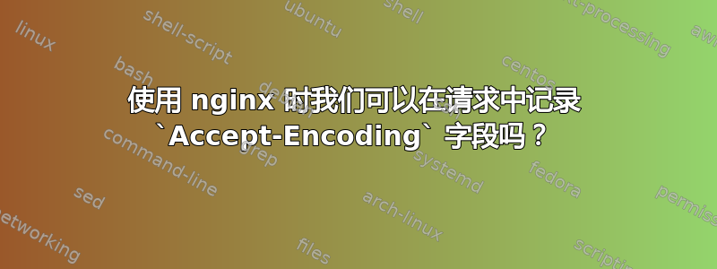 使用 nginx 时我们可以在请求中记录 `Accept-Encoding` 字段吗？