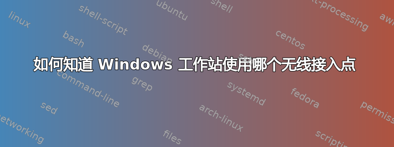 如何知道 Windows 工作站使用哪个无线接入点