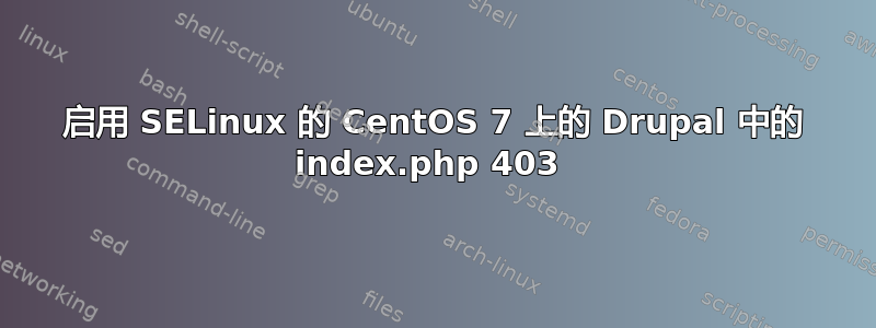 启用 SELinux 的 CentOS 7 上的 Drupal 中的 index.php 403 