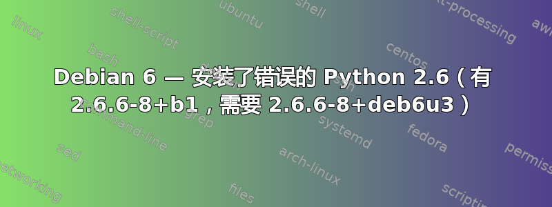 Debian 6 — 安装了错误的 Python 2.6（有 2.6.6-8+b1，需要 2.6.6-8+deb6u3）