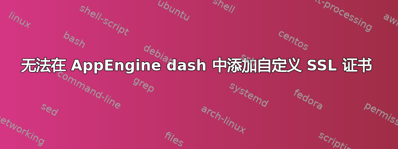 无法在 AppEngine dash 中添加自定义 SSL 证书