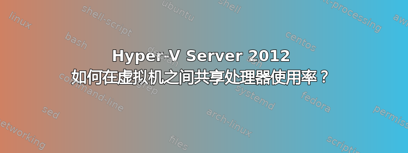 Hyper-V Server 2012 如何在虚拟机之间共享处理器使用率？