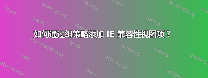 如何通过组策略添加 IE 兼容性视图项？