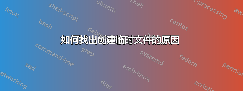 如何找出创建临时文件的原因