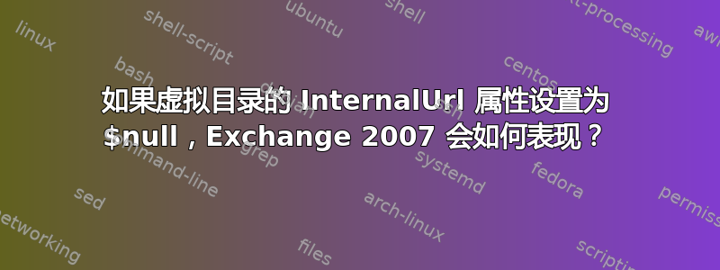 如果虚拟目录的 InternalUrl 属性设置为 $null，Exchange 2007 会如何表现？