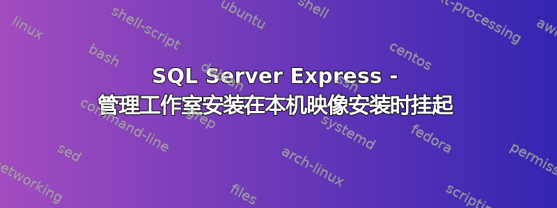 SQL Server Express - 管理工作室安装在本机映像安装时挂起