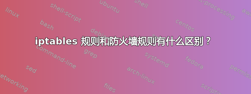 iptables 规则和防火墙规则有什么区别？