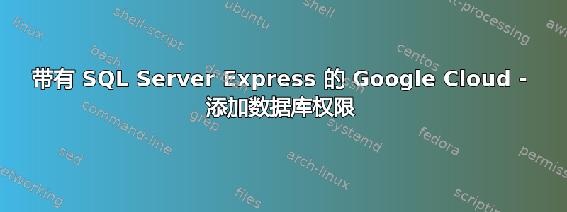 带有 SQL Server Express 的 Google Cloud - 添加数据库权限