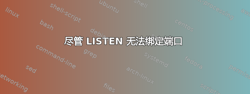 尽管 LISTEN 无法绑定端口