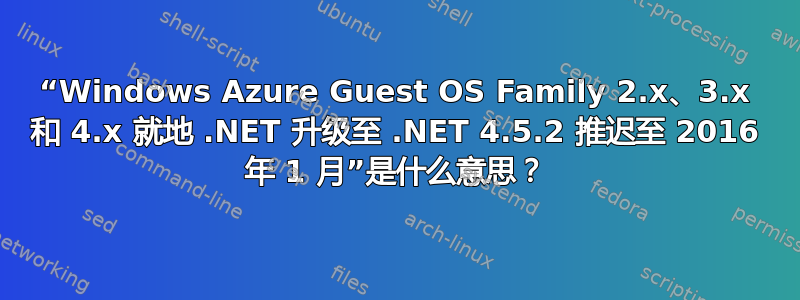 “Windows Azure Guest OS Family 2.x、3.x 和 4.x 就地 .NET 升级至 .NET 4.5.2 推迟至 2016 年 1 月”是什么意思？