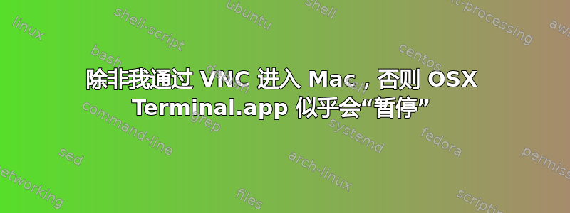 除非我通过 VNC 进入 Mac，否则 OSX Terminal.app 似乎会“暂停”