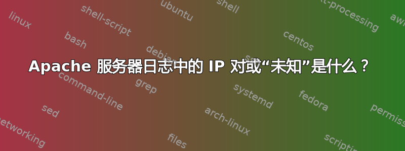 Apache 服务器日志中的 IP 对或“未知”是什么？