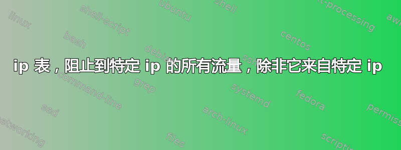 ip 表，阻止到特定 ip 的所有流量，除非它来自特定 ip