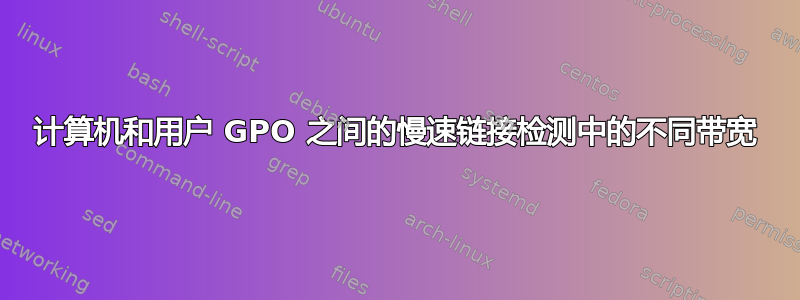 计算机和用户 GPO 之间的慢速链接检测中的不同带宽