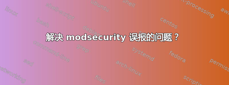 解决 modsecurity 误报的问题？