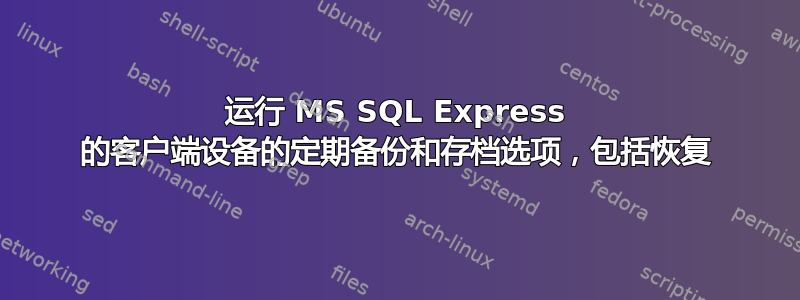 运行 MS SQL Express 的客户端设备的定期备份和存档选项，包括恢复