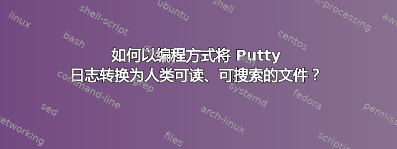 如何以编程方式将 Putty 日志转换为人类可读、可搜索的文件？