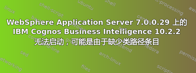 WebSphere Application Server 7.0.0.29 上的 IBM Cognos Business Intelligence 10.2.2 无法启动，可能是由于缺少类路径条目