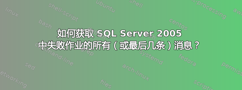 如何获取 SQL Server 2005 中失败作业的所有（或最后几条）消息？