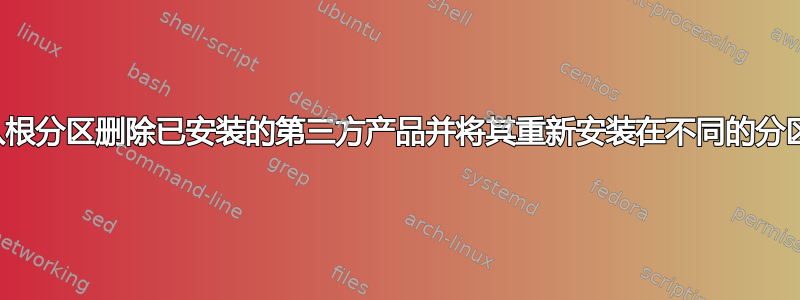 如何从根分区删除已安装的第三方产品并将其重新安装在不同的分区上？