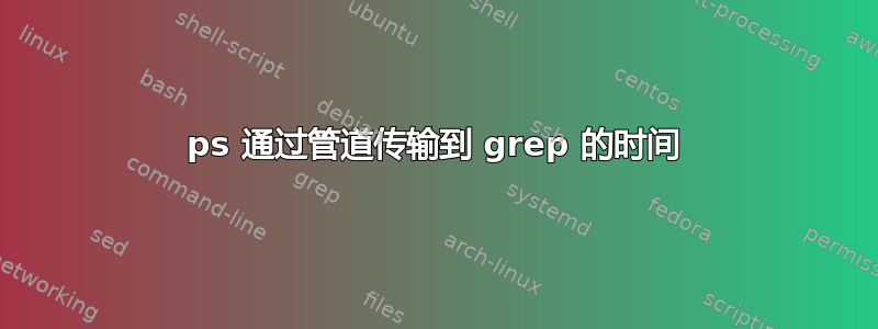 ps 通过管道传输到 grep 的时间