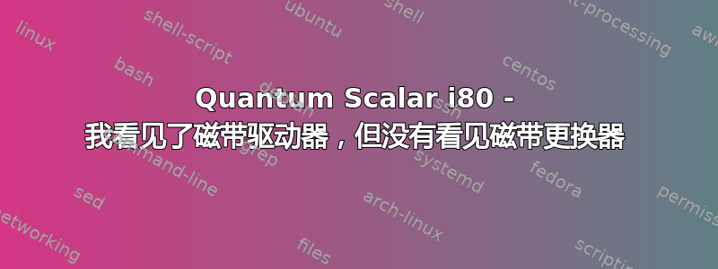 Quantum Scalar i80 - 我看见了磁带驱动器，但没有看见磁带更换器