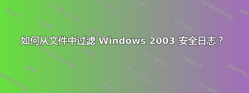 如何从文件中过滤 Windows 2003 安全日志？