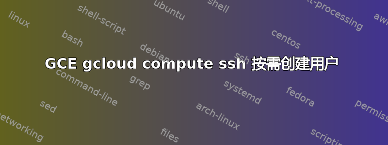 GCE gcloud compute ssh 按需创建用户