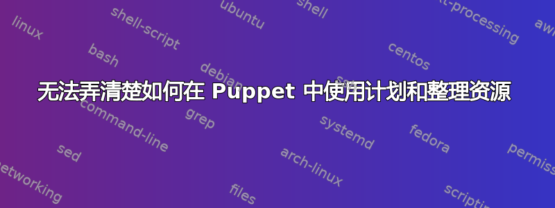 无法弄清楚如何在 Puppet 中使用计划和整理资源