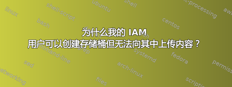 为什么我的 IAM 用户可以创建存储桶但无法向其中上传内容？