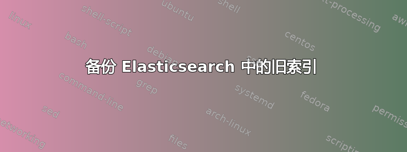 备份 Elasticsearch 中的旧索引