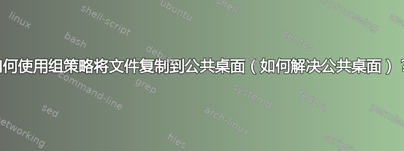 如何使用组策略将文件复制到公共桌面（如何解决公共桌面）？